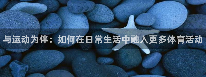 千亿国际官网下载平台注册流程图：与运动为伴：如何在日