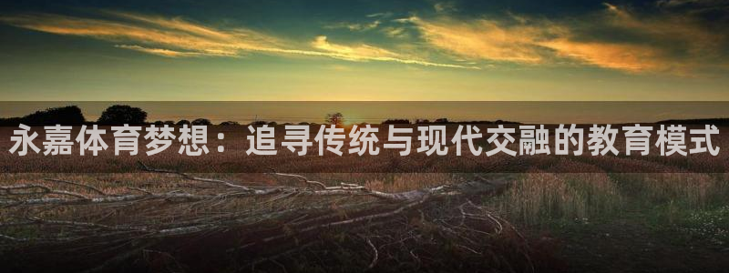 千亿国际官方正版app集团官网首页网址：永嘉体育梦想