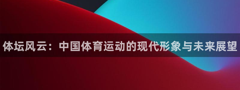 千亿国际官方集团官网：体坛风云：中国体育运动的现代形