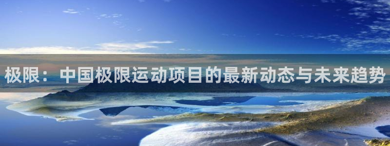 千亿国际官网下载招商：极限：中国极限运动项目的最新动态与未来