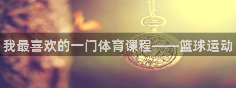 千亿国际官网下载招商电话：我最喜欢的一门体育课程——篮球运动