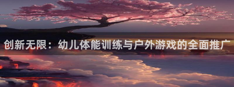 千亿国际官网下载招商电话：创新无限：幼儿体能训练与户外游戏的