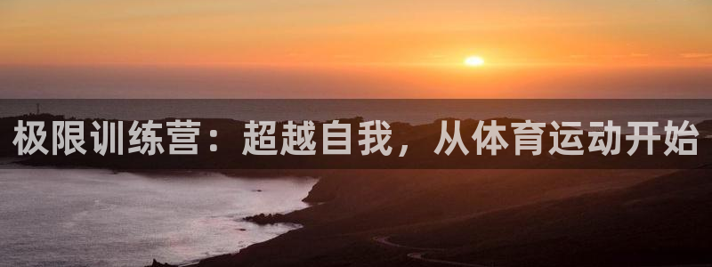 千亿国际官方正版app娱乐平台：极限训练营：超越自我，从体育