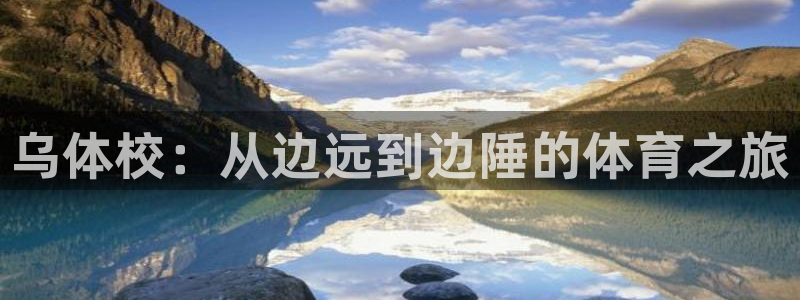 千亿国际官网下载平台：乌体校：从边远到边陲的体育之旅