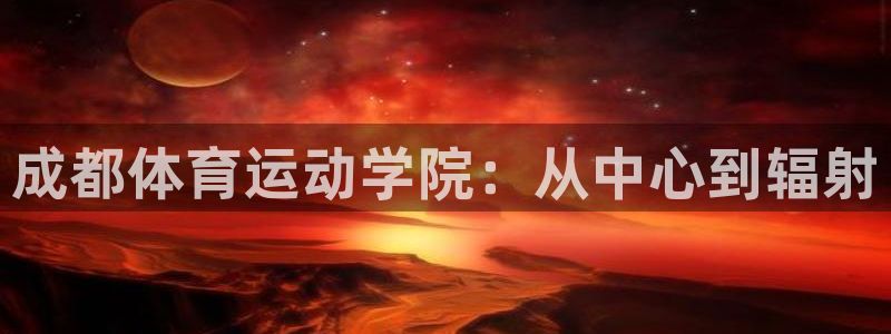 千亿国际官方正版app代理：成都体育运动学院：从中心到辐射