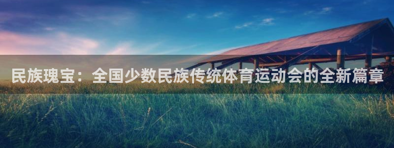  千亿棋牌怎么样赚钱：民族瑰宝：全国少数民族传统体育运动会的全