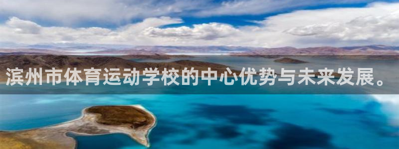  千亿棋牌官方版：滨州市体育运动学校的中心优势与未来发展。