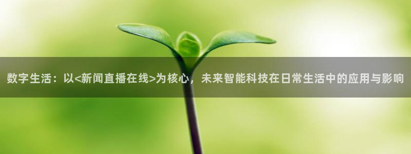球神直播体育在线：数字生活：以<新闻直播在线>为核心，未来智能科技在日常生活中的应用与影响