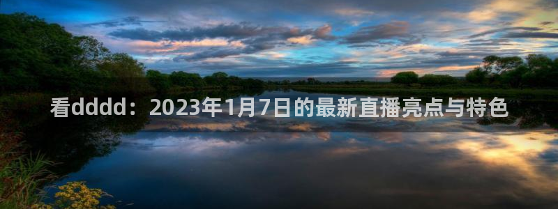 球神直播首页：看dddd：2023年1月7日的最新直播亮点与特色