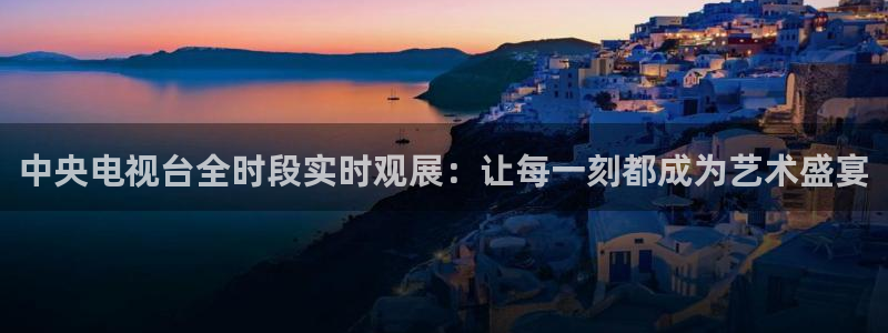 球神直播足球直播：中央电视台全时段实时观展：让每一刻都成为艺术盛宴