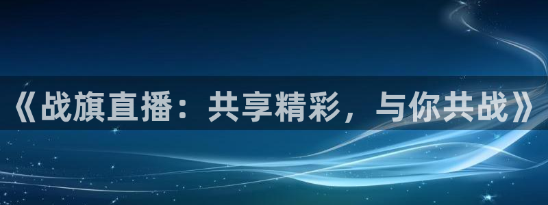 球神直播体育在线观看：《战旗直播：共享精彩，与你共战》