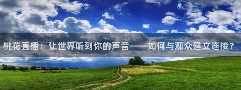 球神直播体育在线：桃花直播：让世界听到你的声音——如何与观众建立连接？